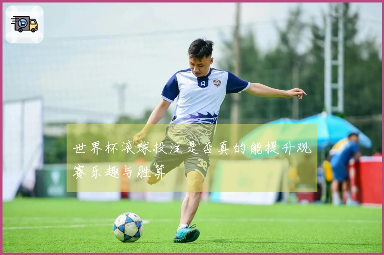 世界杯滚球投注是否真的能提升观赛乐趣与胜算