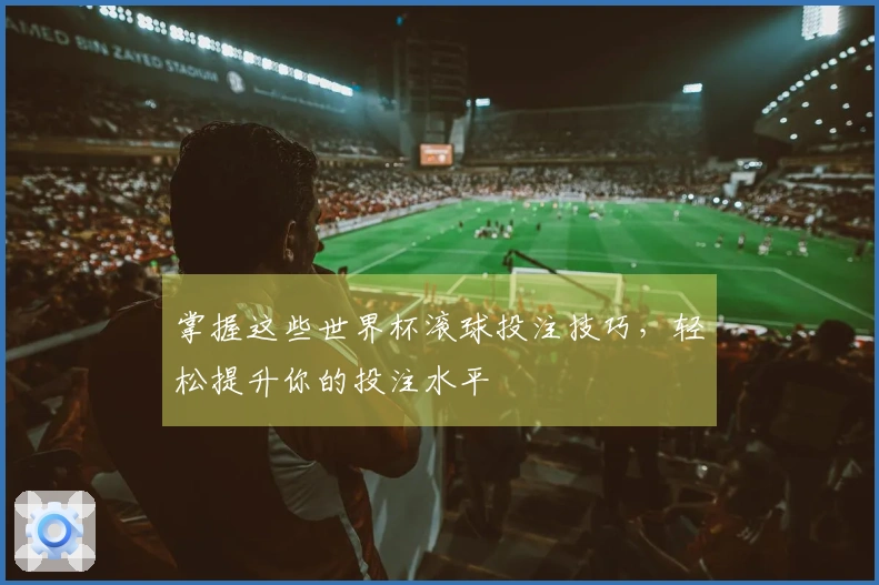 掌握这些世界杯滚球投注技巧，轻松提升你的投注水平