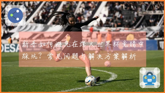 新手如何避免在烽火世界杯竞猜中踩坑？常见问题与解决方案解析