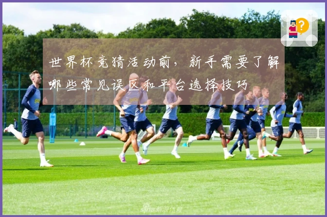 世界杯竞猜活动前，新手需要了解哪些常见误区和平台选择技巧