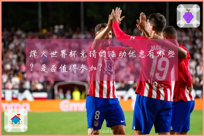 烽火世界杯竞猜的活动优惠有哪些？是否值得参加？
