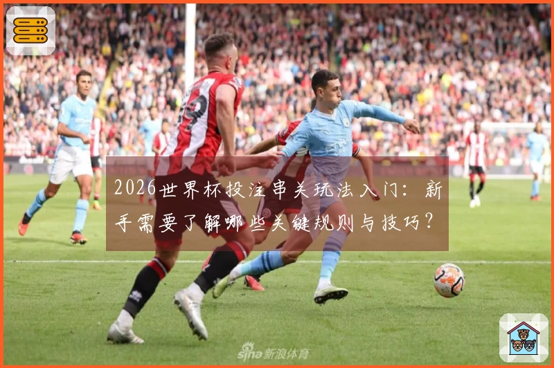 2026世界杯投注串关玩法入门：新手需要了解哪些关键规则与技巧？