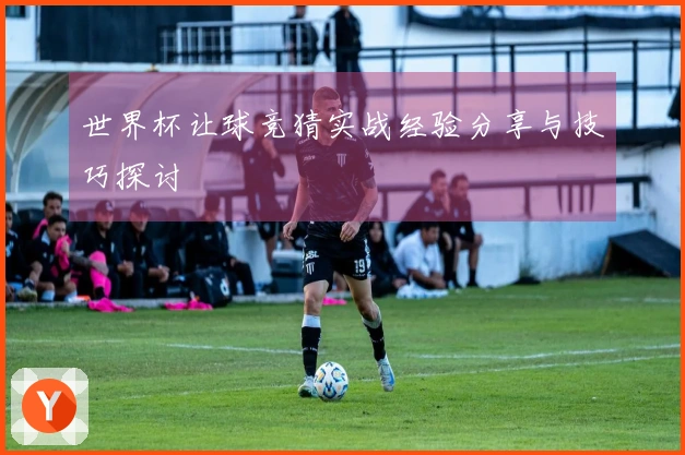 世界杯让球竞猜实战经验分享与技巧探讨