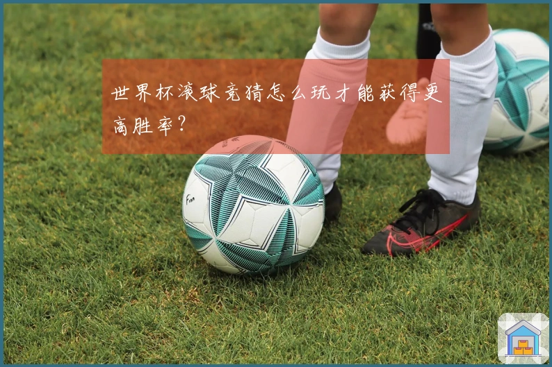 世界杯滚球竞猜怎么玩才能获得更高胜率？