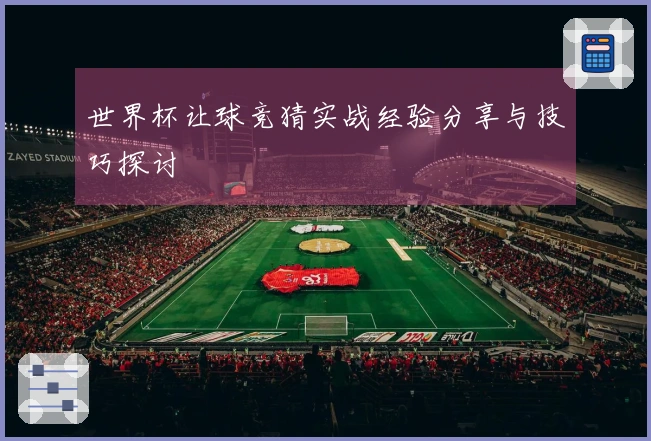 世界杯让球竞猜实战经验分享与技巧探讨