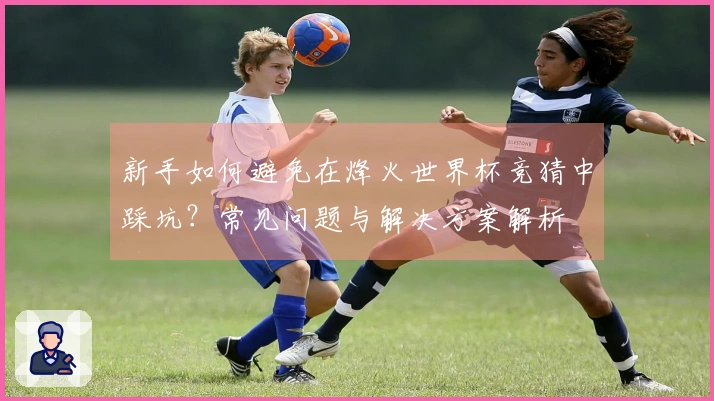 新手如何避免在烽火世界杯竞猜中踩坑？常见问题与解决方案解析