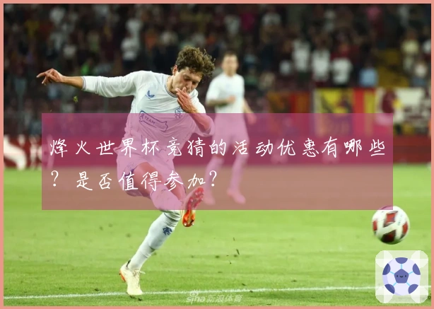 烽火世界杯竞猜的活动优惠有哪些？是否值得参加？